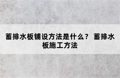 蓄排水板铺设方法是什么？ 蓄排水板施工方法